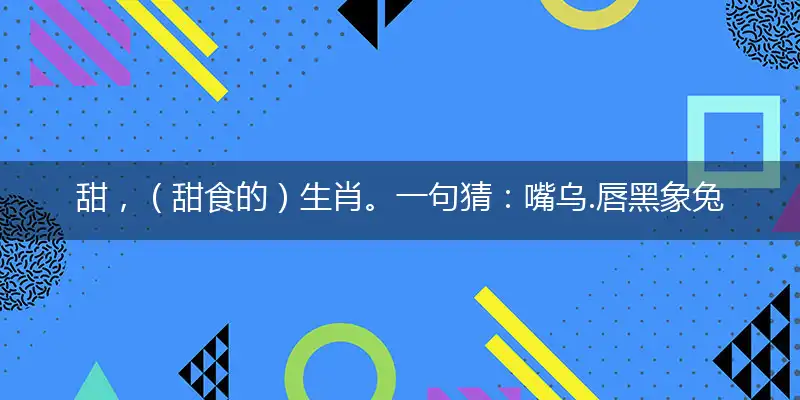 甜，（甜食的）生肖。一句猜：嘴乌.唇黑象兔指是什么生肖,解读精选词语解析