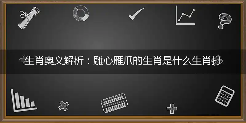 生肖奥义解析：雕心雁爪的生肖是什么生肖打一准确词语最佳解读