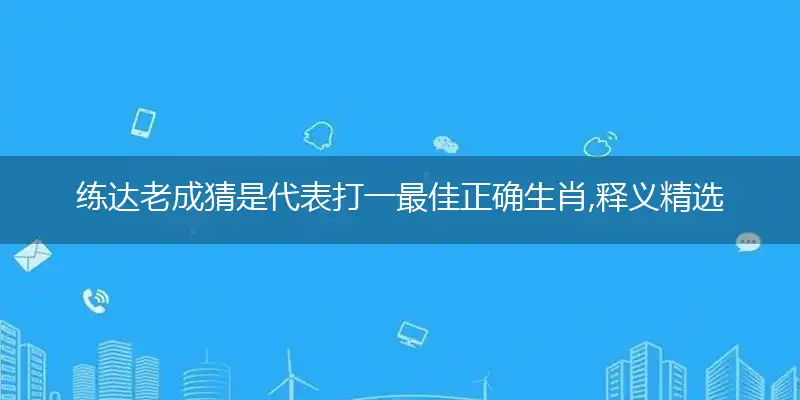 练达老成猜是代表打一最佳正确生肖,释义精选词语赏析解释