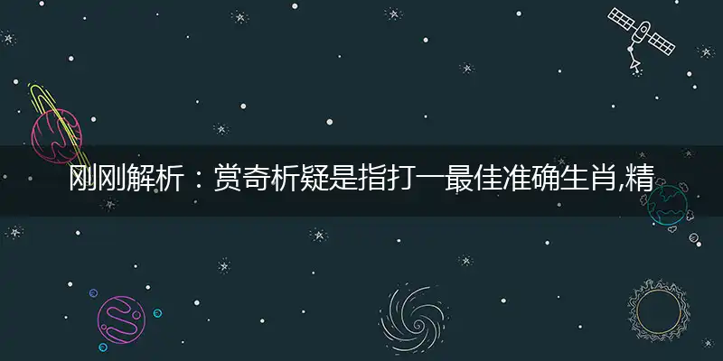 刚刚解析：赏奇析疑是指打一最佳准确生肖,精选词语解释赏析释义