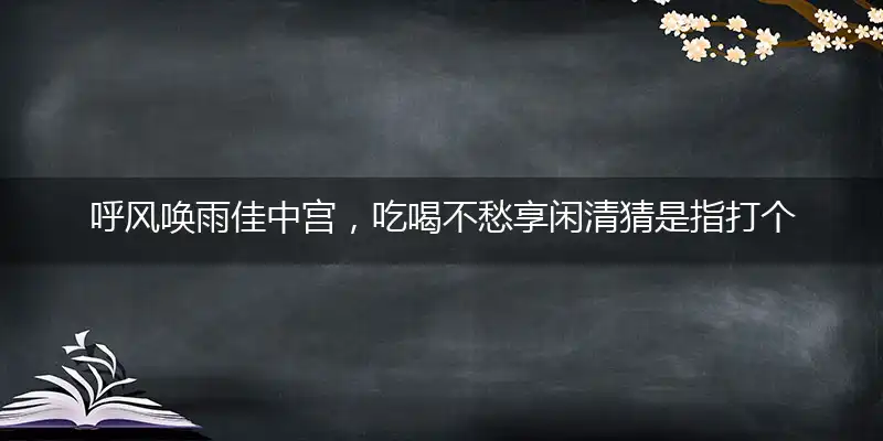 呼风唤雨佳中宫，吃喝不愁享闲清猜是指打个最佳准确哪个生肖,释义优先词语解释剖析