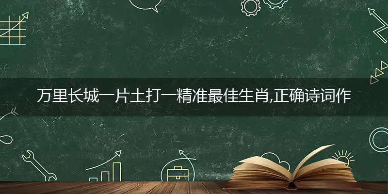 万里长城一片土打一精准最佳生肖,正确诗词作答分析解释