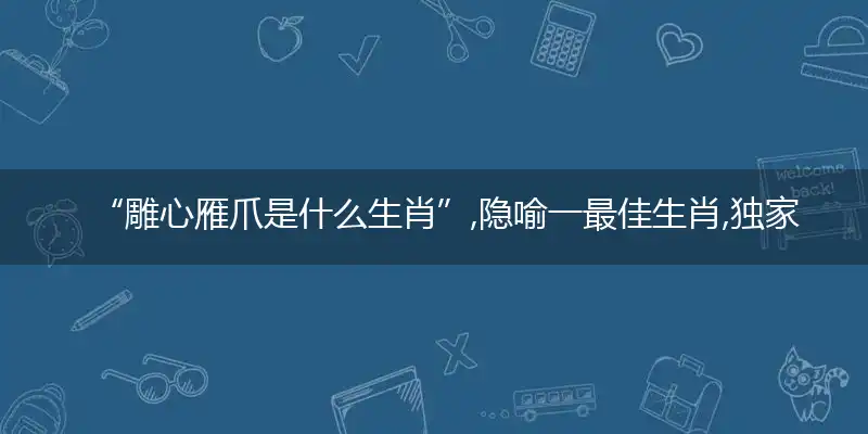 “雕心雁爪是什么生肖”,隐喻一最佳生肖,独家释义词语解释!