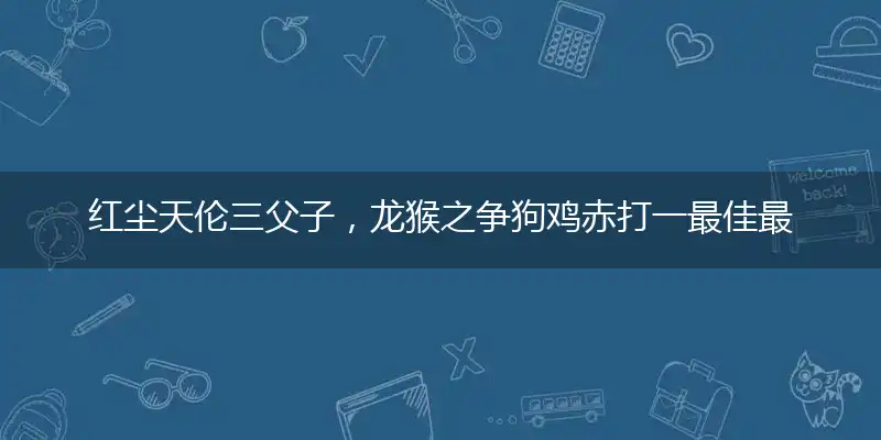 红尘天伦三父子，龙猴之争狗鸡赤打一最佳最佳生肖词语，释义分析成语解释