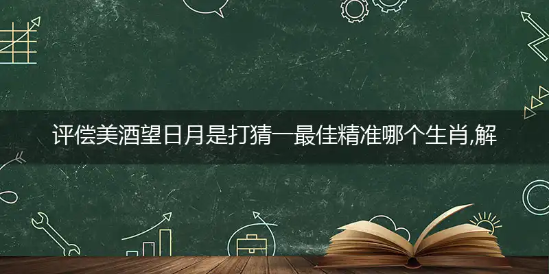 评偿美酒望日月是打猜一最佳精准哪个生肖,解释成语落实释义