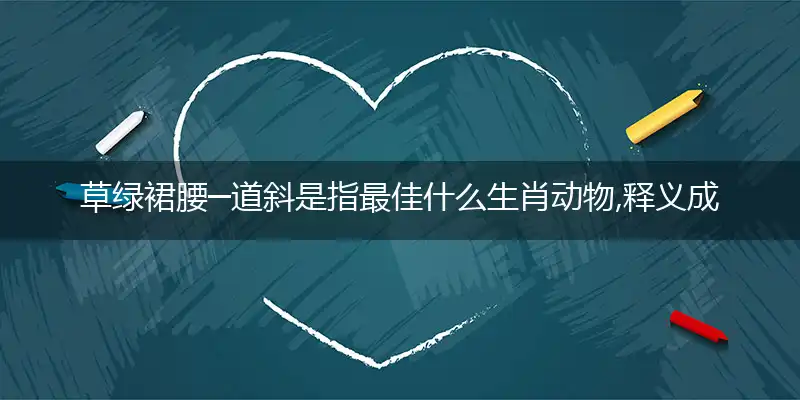 草绿裙腰─道斜是指最佳什么生肖动物,释义成语精选解释!
