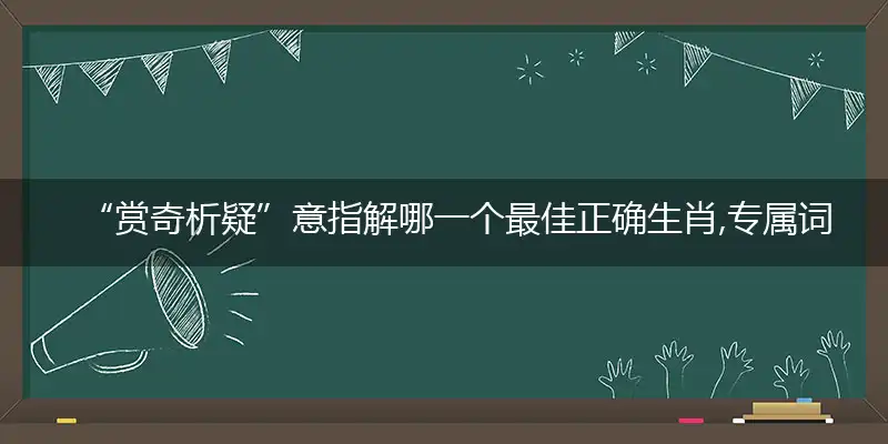 “赏奇析疑”意指解哪一个最佳正确生肖,专属词语释义解释
