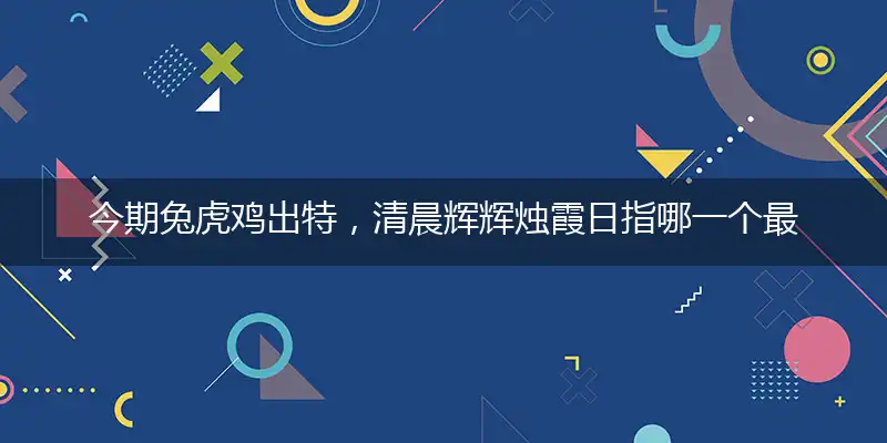 今期兔虎鸡出特，清晨辉辉烛霞日,优选谜底解释赏析