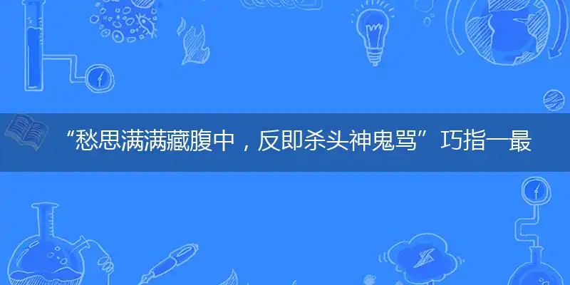“愁思满满藏腹中，反即杀头神鬼骂”巧指一最佳最佳生肖,独家释义词语解释!