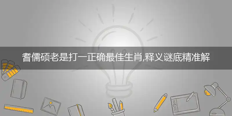 耆儒硕老是打一正确最佳生肖,释义谜底精准解释