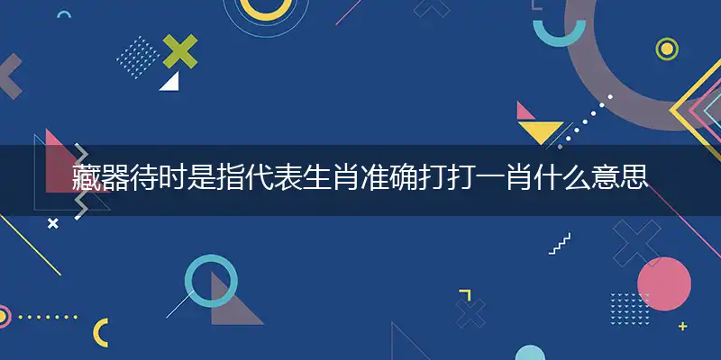 藏器待时是指代表生肖准确打打一肖什么意思,猜解哪一个最佳作答成语解释释义