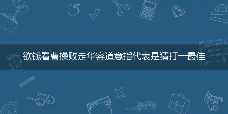 欲钱看曹操败走华容道意指代表是猜打一最佳准确生肖,独家解哪一个词语精选落地释义