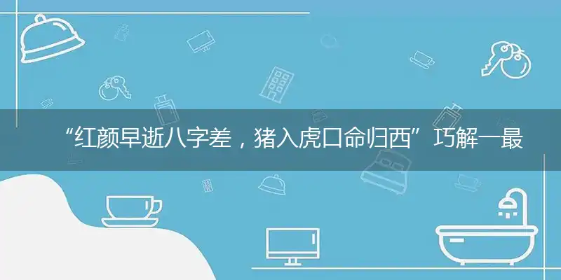 红颜早逝八字差，猪入虎口命归西精准准确最佳正确解释