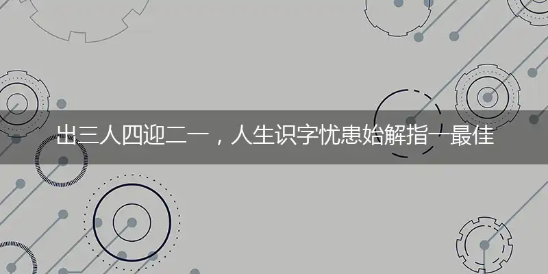 出三人四迎二一，人生识字忧患始解指一最佳最佳生肖,独家释义词语解释!