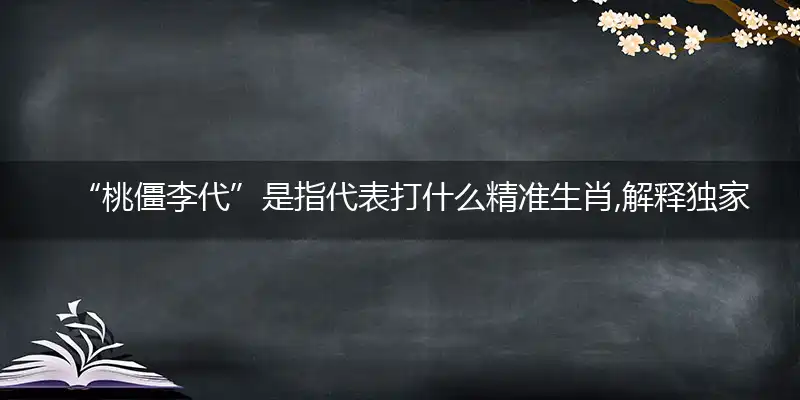 “桃僵李代”是指代表打什么精准生肖,解释独家哪一个词语精选解析