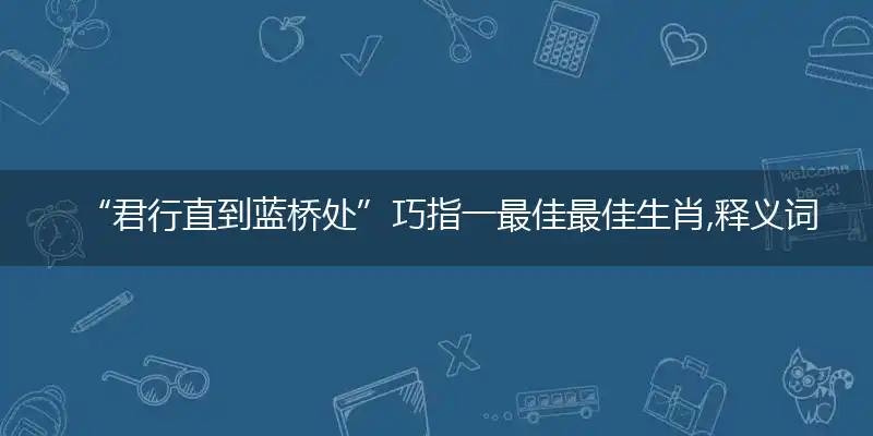 “君行直到蓝桥处”巧指一最佳最佳生肖,释义词语答案解读