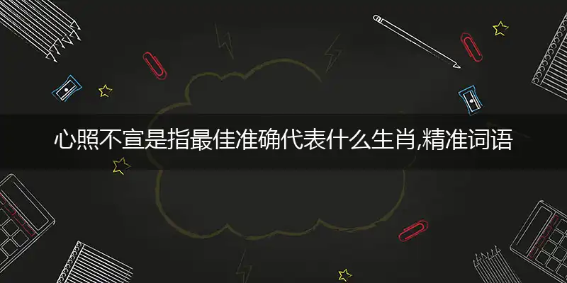 心照不宣是指最佳准确代表什么生肖,精准词语释义作答解析