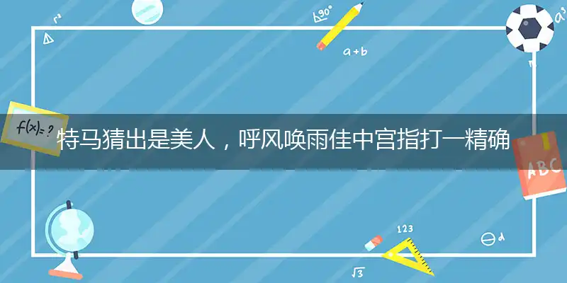 特马猜出是美人，呼风唤雨佳中宫指打一精确最佳生肖，完美释义词语解释