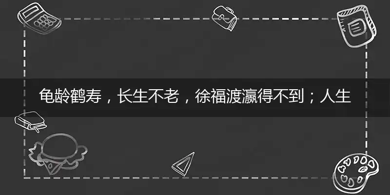龟龄鹤寿,长生不老,徐福渡瀛得不到；人生苦短,知足是宝,享受人生宜趁早