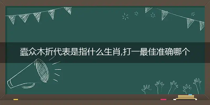 蠹众木折代表是指什么生肖,打一最佳准确哪个生肖,释义词语答案解读