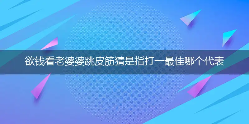 欲钱看老婆婆跳皮筋猜是指打一最佳哪个代表什么生肖,释义精选词语解释赏析