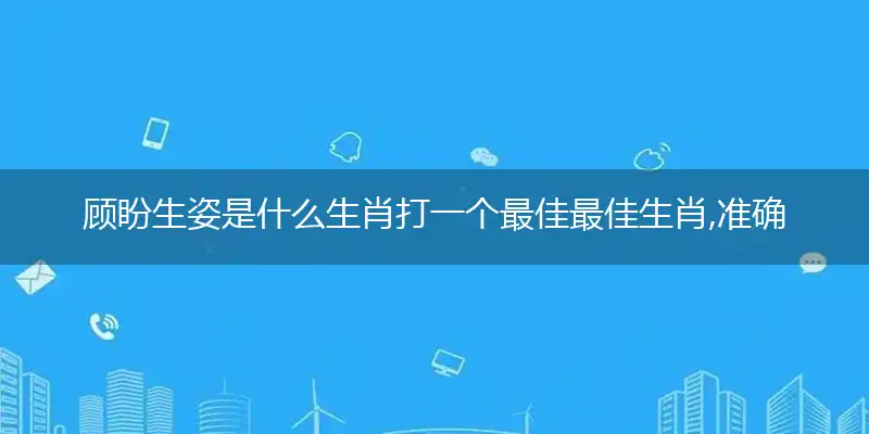 顾盼生姿是什么生肖打一个最佳最佳生肖,准确释义词语解释