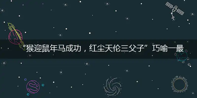 “猴迎鼠年马成功，红尘天伦三父子”巧喻一最佳最佳生肖,独家释义词语解释!