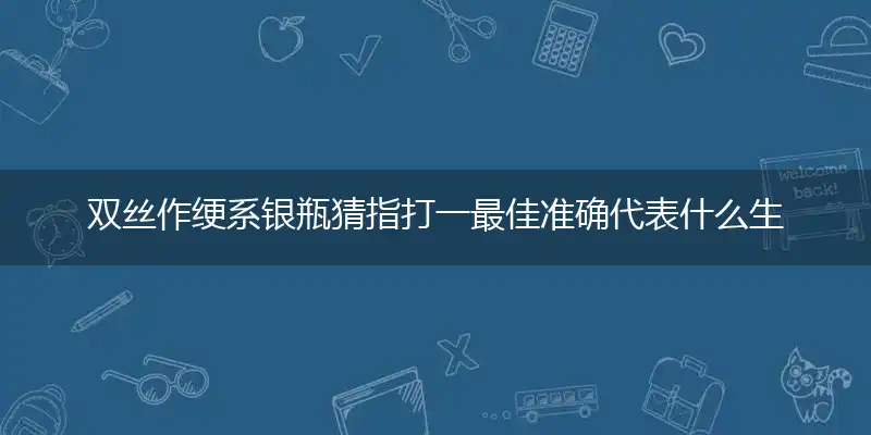 双丝作绠系银瓶猜指打一最佳准确代表什么生肖数字动物,解析独家哪一个词语精选解释释义