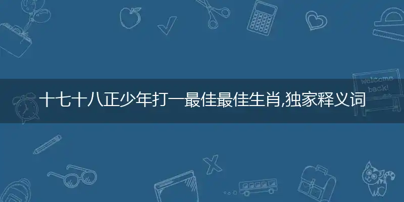 十七十八正少年打一最佳最佳生肖,独家释义词语