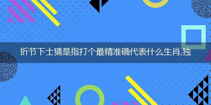 折节下士猜是指打个最精准确代表什么生肖,独家解哪一个词语精选作答解释释义