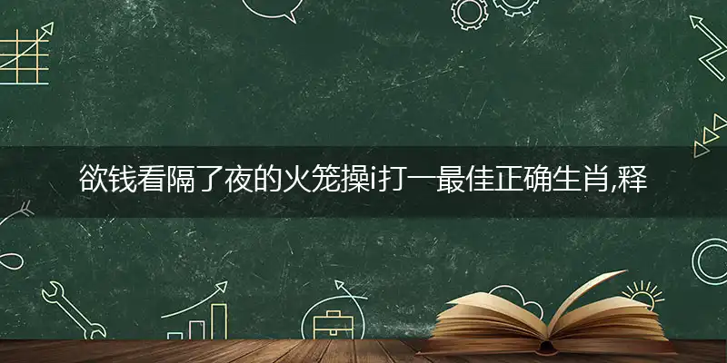 欲钱看隔了夜的火笼操i打一最佳正确生肖,释义精选词语赏析解释
