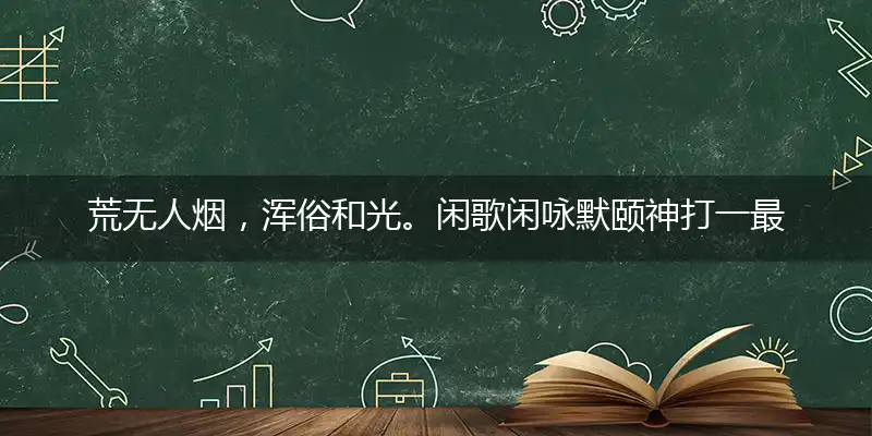 荒无人烟，浑俗和光。闲歌闲咏默颐神打一最佳最佳生肖词语，释义分析成语解释