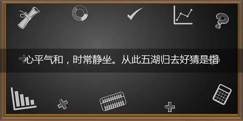 心平气和，时常静坐。从此五湖归去好甄选成语解释落实