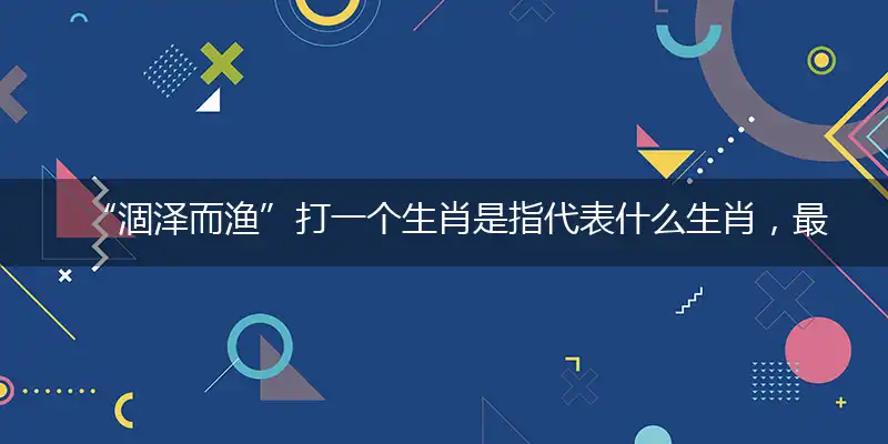 “涸泽而渔”打一个生肖是指代表什么生肖，最佳释义词语深度解释