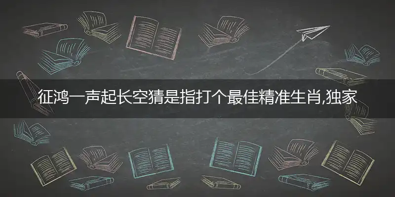 征鸿一声起长空猜是指打个最佳精准生肖,独家解哪一个词语精选解释释义