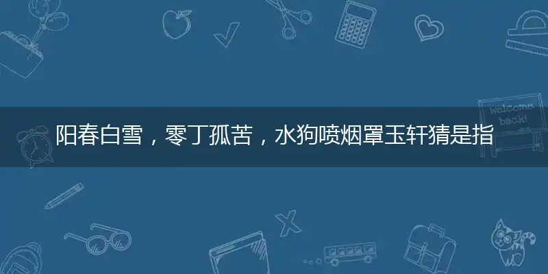 阳春白雪，零丁孤苦，水狗喷烟罩玉轩详细解释释义作答