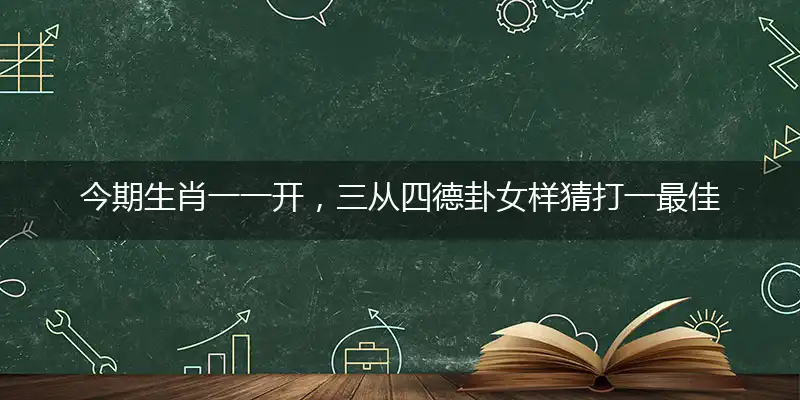 今期生肖一一开，三从四德卦女样猜一最佳成语解释