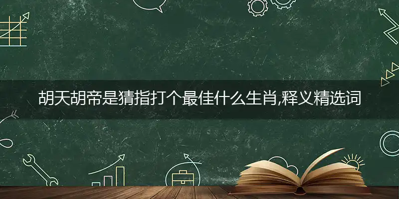 胡天胡帝是猜指打个最佳什么生肖,释义精选词语解释赏析