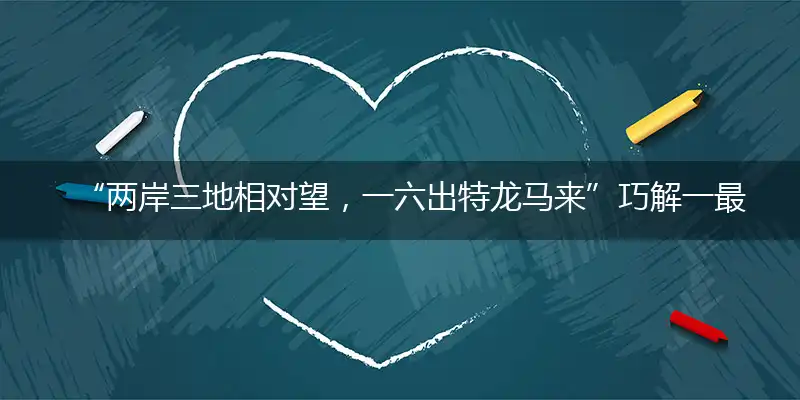 “两岸三地相对望，一六出特龙马来”巧解一最佳最佳生肖,独家释义词语解释!
