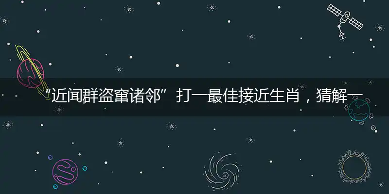 “近闻群盗窜诸邻”打一最佳接近生肖，猜解一词语剖析解释作答