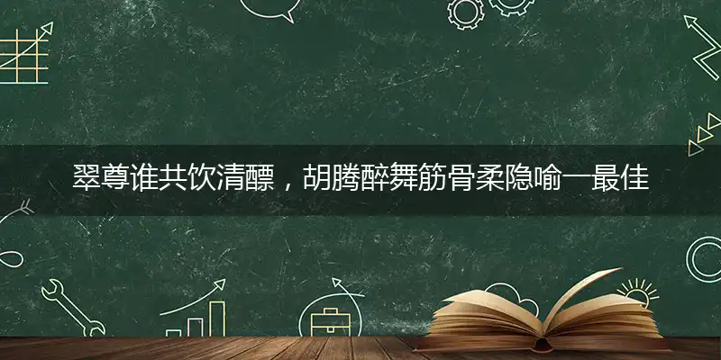 翠尊谁共饮清醥，胡腾醉舞筋骨柔隐喻一最佳生肖,独家释义词语解释!