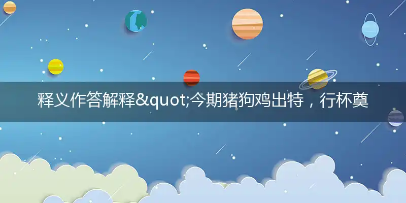 释义作答解释"今期猪狗鸡出特，行杯奠压转筹频"是指猜代表打一正确生肖完美解释成语解析