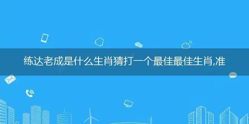 练达老成是什么生肖猜打一个最佳最佳生肖,准确释义词语解释