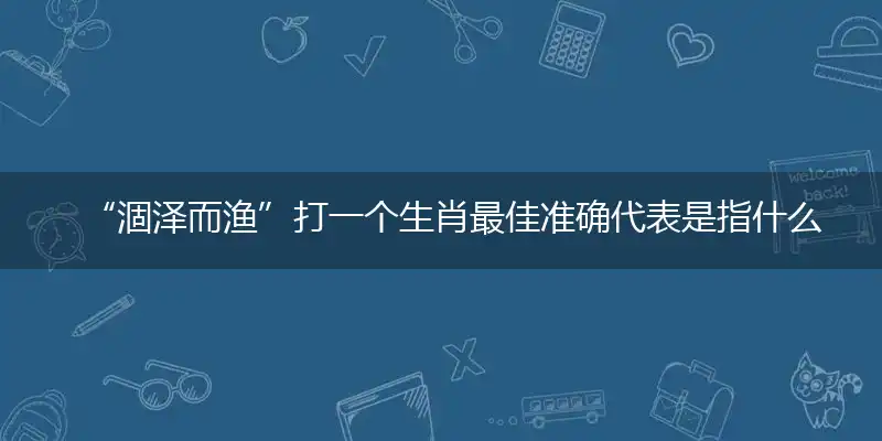 “涸泽而渔”打一个生肖最佳准确代表是指什么生肖，猜打一释义精选词语解释