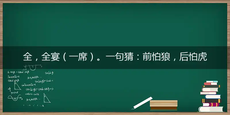 全，全宴（一席）。一句猜：前怕狼，后怕虎。提供：（六爷）。打一最佳最佳生肖词语，释义分析成语解释