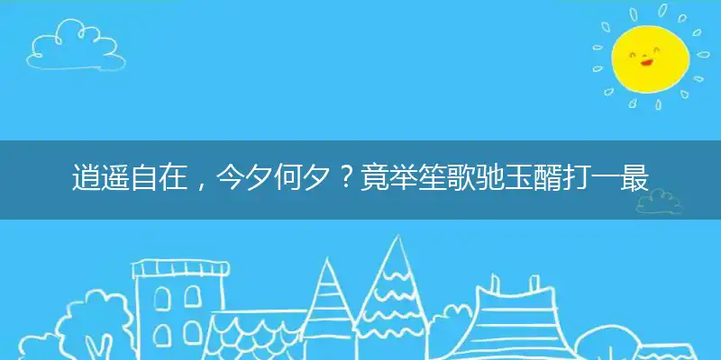 逍遥自在，今夕何夕？竟举笙歌驰玉醑打一最佳精准生肖,猜解一最佳词语解释释义