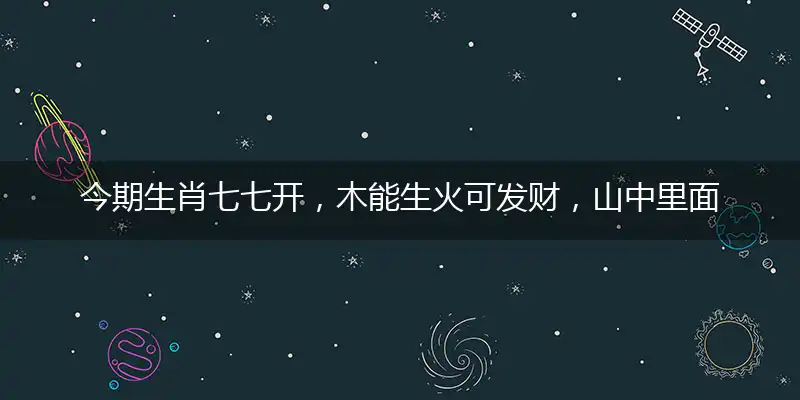 今期生肖七七开，木能生火可发财，山中里面有阴木，堆金积玉吉言欢综合解释整理分享