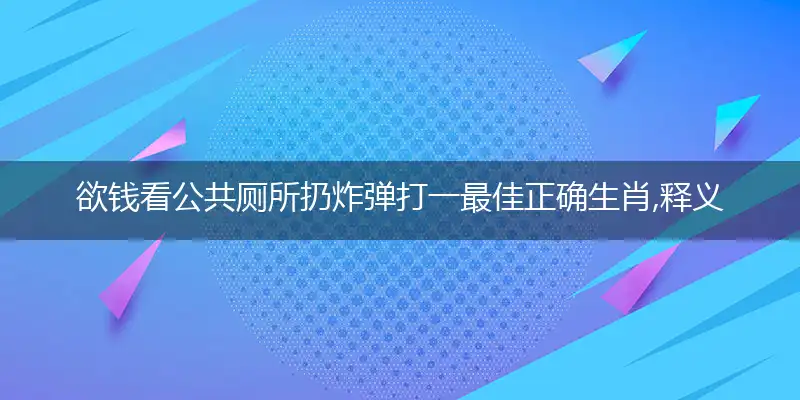 欲钱看公共厕所扔炸弹打一最佳正确生肖,释义精选词语赏析解释