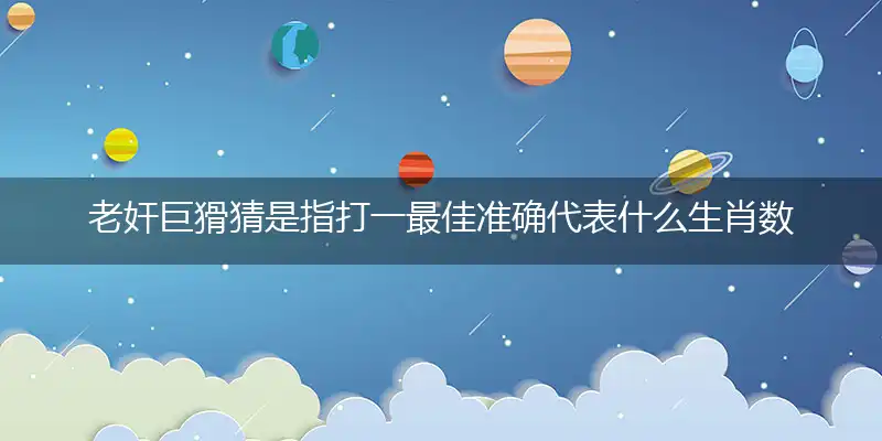 老奸巨猾猜是指打一最佳准确代表什么生肖数字动物,解析独家哪一个词语精选解释释义