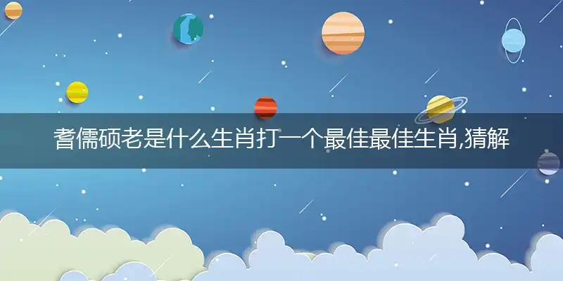 耆儒硕老是什么生肖打一个最佳最佳生肖,猜解一最佳词语解释释义